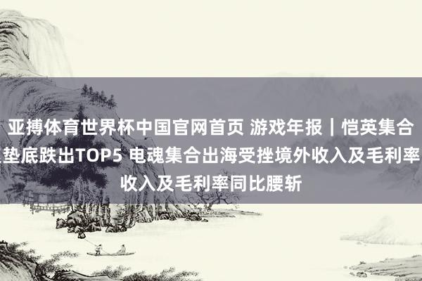 亚搏体育世界杯中国官网首页 游戏年报｜恺英集合营收增速垫底跌出TOP5 电魂集合出海受挫境外收入及毛利率同比腰斩