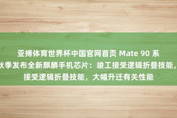 亚搏体育世界杯中国官网首页 Mate 90 系列首发？华为本年秋季发布全新麒麟手机芯片：竣工接受逻辑折叠技能，大幅升迁有关性能