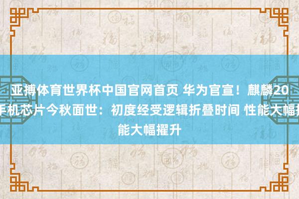 亚搏体育世界杯中国官网首页 华为官宣！麒麟2026手机芯片今秋面世：初度经受逻辑折叠时间 性能大幅擢升