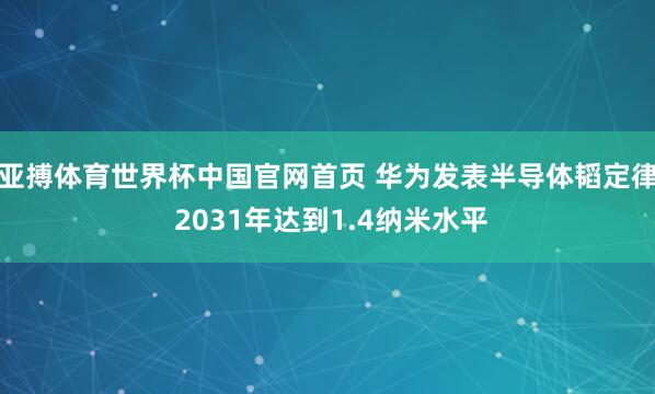 亚搏体育世界杯中国官网首页 华为发表半导体韬定律 2031年达到1.4纳米水平