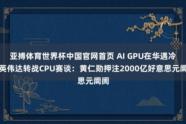 亚搏体育世界杯中国官网首页 AI GPU在华遇冷，英伟达转战CPU赛谈：黄仁勋押注2000亿好意思元阛阓