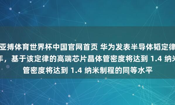 亚搏体育世界杯中国官网首页 华为发表半导体韬定律：瞻望到 2031 年，基于该定律的高端芯片晶体管密度将达到 1.4 纳米制程的同等水平