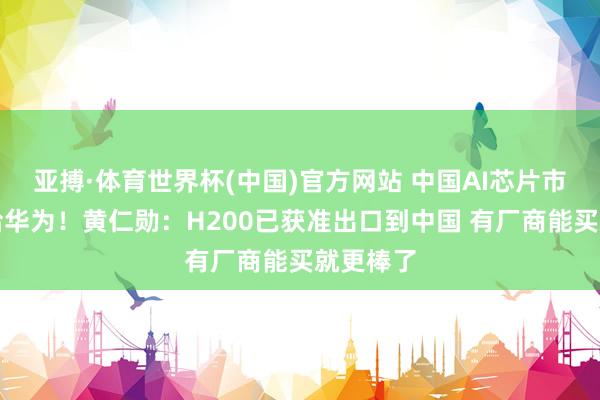 亚搏·体育世界杯(中国)官方网站 中国AI芯片市集已让给华为！黄仁勋：H200已获准出口到中国 有厂商能买就更棒了