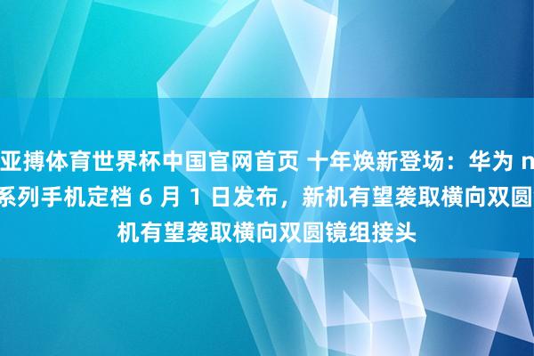 亚搏体育世界杯中国官网首页 十年焕新登场：华为 nova 16 系列手机定档 6 月 1 日发布，新机有望袭取横向双圆镜组接头