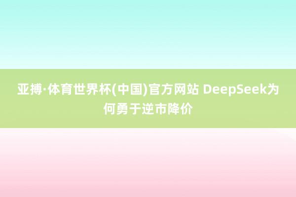 亚搏·体育世界杯(中国)官方网站 DeepSeek为何勇于逆市降价