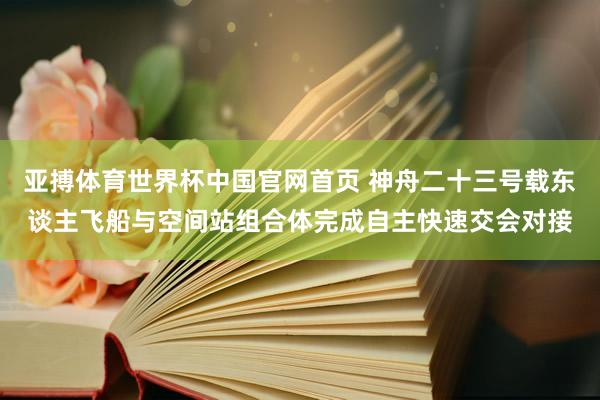 亚搏体育世界杯中国官网首页 神舟二十三号载东谈主飞船与空间站组合体完成自主快速交会对接