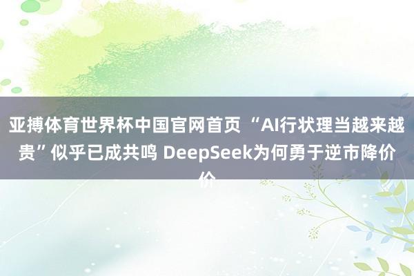 亚搏体育世界杯中国官网首页 “AI行状理当越来越贵”似乎已成共鸣 DeepSeek为何勇于逆市降价