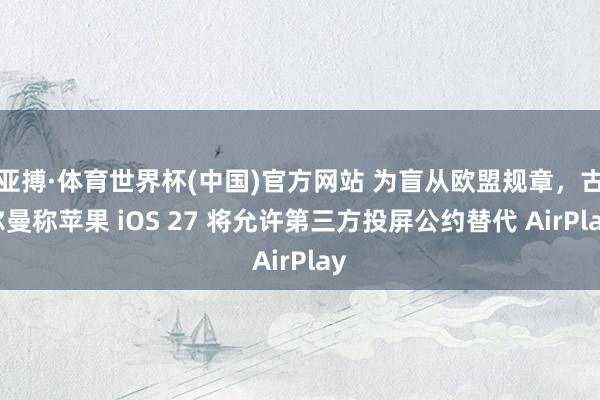 亚搏·体育世界杯(中国)官方网站 为盲从欧盟规章，古尔曼称苹果 iOS 27 将允许第三方投屏公约替代 AirPlay