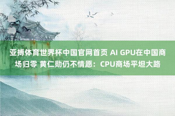 亚搏体育世界杯中国官网首页 AI GPU在中国商场归零 黄仁勋仍不情愿：CPU商场平坦大路