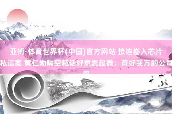 亚搏·体育世界杯(中国)官方网站 接连卷入芯片私运案 黄仁勋隔空喊话好意思超微：管好我方的公司