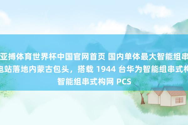亚搏体育世界杯中国官网首页 国内单体最大智能组串式储能电站落地内蒙古包头,搭载 1944 台华为智能组串式构网 PCS