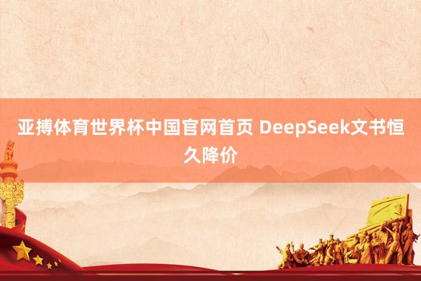 亚搏体育世界杯中国官网首页 DeepSeek文书恒久降价