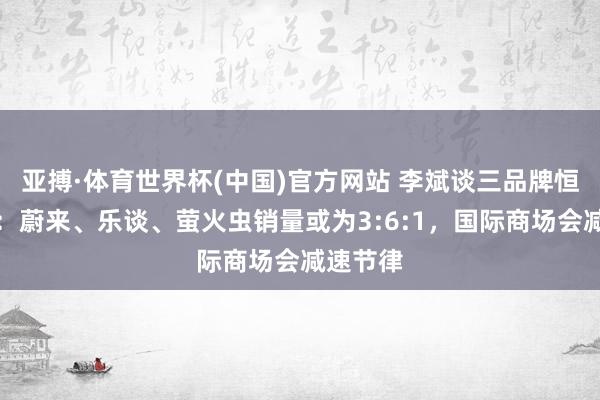 亚搏·体育世界杯(中国)官方网站 李斌谈三品牌恒久结构:蔚来、乐谈、萤火虫销量或为3:6:1,国际商场会减速节律