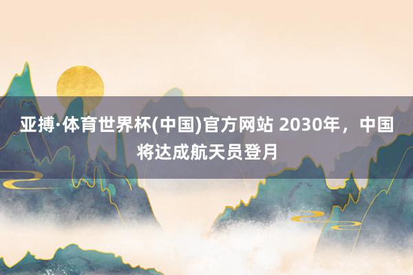 亚搏·体育世界杯(中国)官方网站 2030年，中国将达成航天员登月