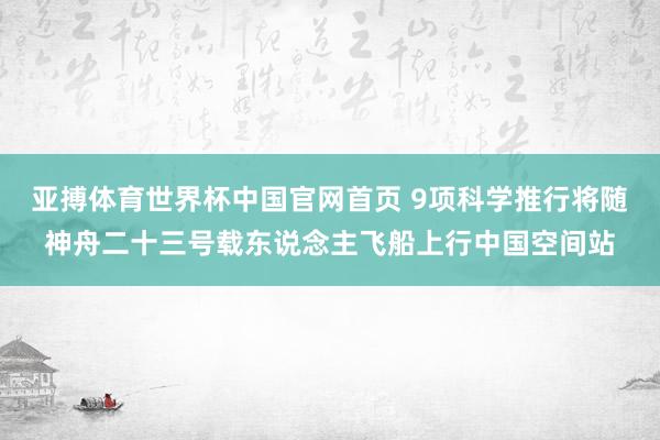 亚搏体育世界杯中国官网首页 9项科学推行将随神舟二十三号载东说念主飞船上行中国空间站