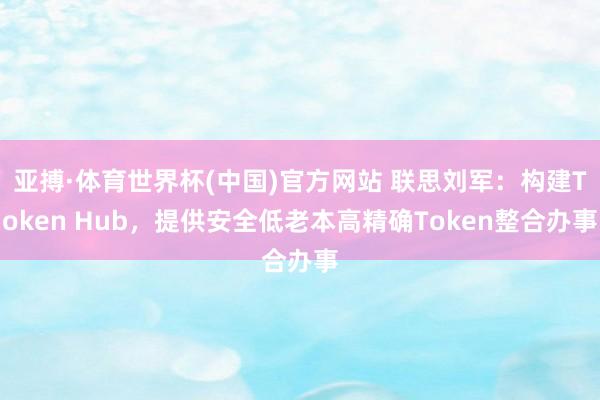 亚搏·体育世界杯(中国)官方网站 联思刘军:构建Token Hub,提供安全低老本高精确Token整合办事