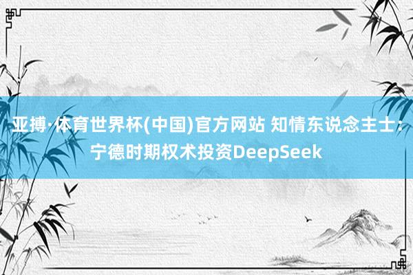 亚搏·体育世界杯(中国)官方网站 知情东说念主士：宁德时期权术投资DeepSeek
