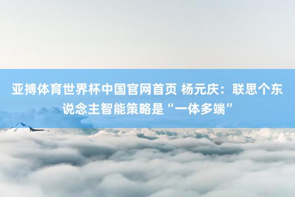 亚搏体育世界杯中国官网首页 杨元庆:联思个东说念主智能策略是“一体多端”