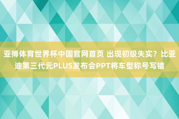 亚搏体育世界杯中国官网首页 出现初级失实？比亚迪第三代元PLUS发布会PPT将车型称号写错