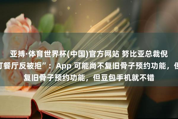 亚搏·体育世界杯(中国)官方网站 努比亚总裁倪飞复兴“用豆包订餐厅反被拒”：App 可能尚不复旧骨子预约功能，但豆包手机就不错