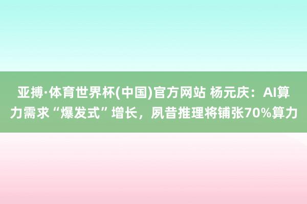 亚搏·体育世界杯(中国)官方网站 杨元庆：AI算力需求“爆发式”增长，夙昔推理将铺张70%算力