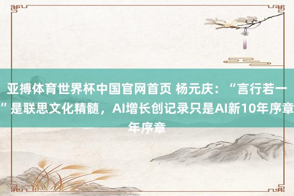 亚搏体育世界杯中国官网首页 杨元庆：“言行若一”是联思文化精髓，AI增长创记录只是AI新10年序章