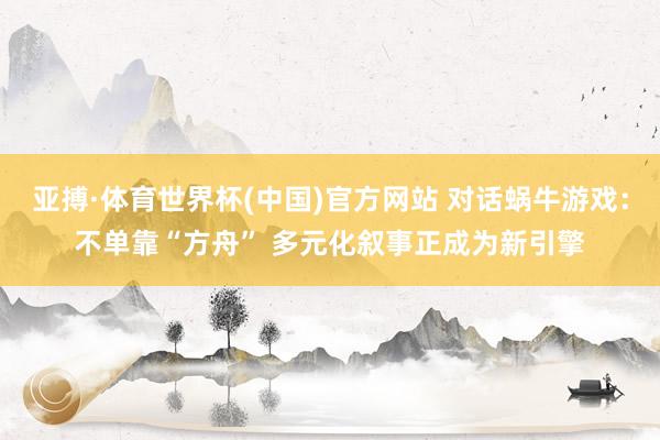 亚搏·体育世界杯(中国)官方网站 对话蜗牛游戏：不单靠“方舟” 多元化叙事正成为新引擎