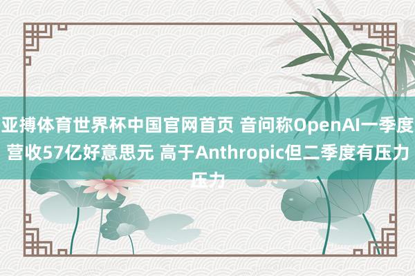 亚搏体育世界杯中国官网首页 音问称OpenAI一季度营收57亿好意思元 高于Anthropic但二季度有压力