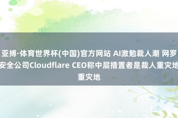 亚搏·体育世界杯(中国)官方网站 AI激勉裁人潮 网罗安全公司Cloudflare CEO称中层措置者是裁人重灾地