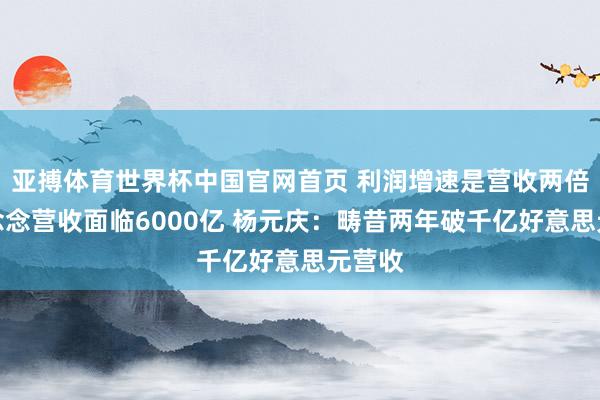 亚搏体育世界杯中国官网首页 利润增速是营收两倍！联念念营收面临6000亿 杨元庆：畴昔两年破千亿好意思元营收