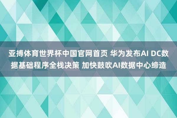 亚搏体育世界杯中国官网首页 华为发布AI DC数据基础程序全栈决策 加快鼓吹AI数据中心缔造