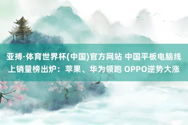 亚搏·体育世界杯(中国)官方网站 中国平板电脑线上销量榜出炉：苹果、华为领跑 OPPO逆势大涨