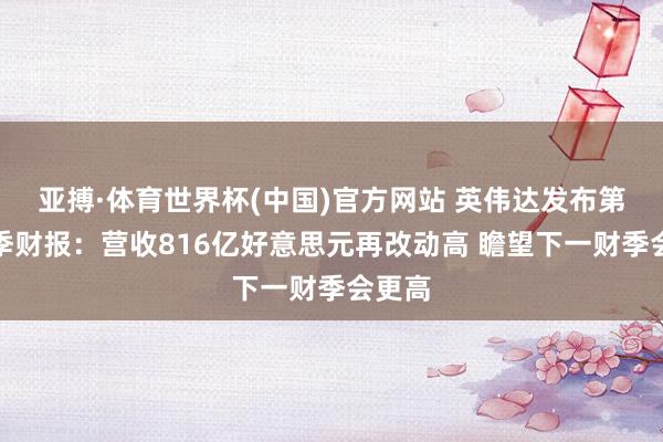 亚搏·体育世界杯(中国)官方网站 英伟达发布第一财季财报：营收816亿好意思元再改动高 瞻望下一财季会更高