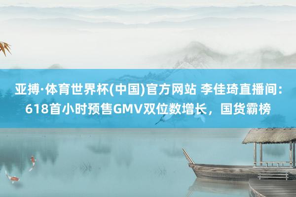 亚搏·体育世界杯(中国)官方网站 李佳琦直播间：618首小时预售GMV双位数增长，国货霸榜