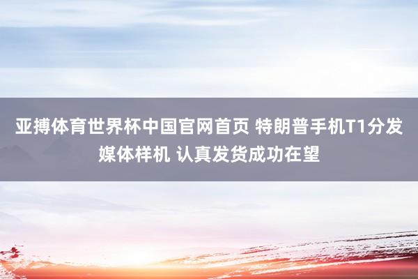 亚搏体育世界杯中国官网首页 特朗普手机T1分发媒体样机 认真发货成功在望