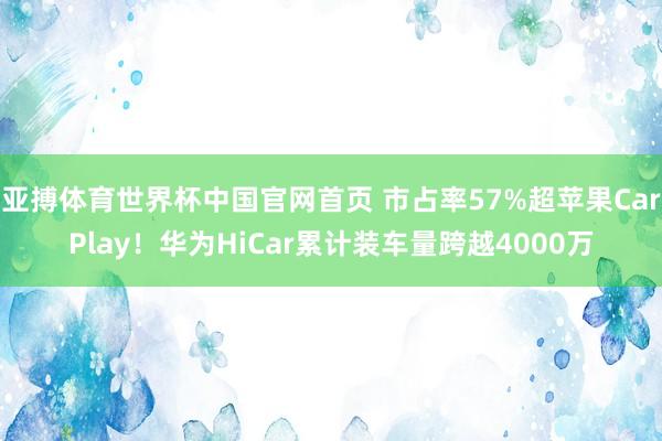 亚搏体育世界杯中国官网首页 市占率57%超苹果CarPlay！华为HiCar累计装车量跨越4000万