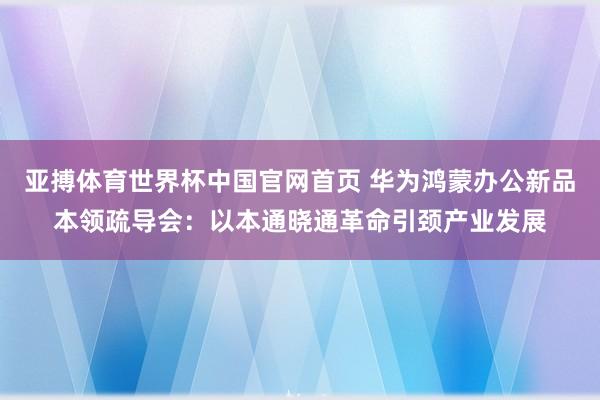 亚搏体育世界杯中国官网首页 华为鸿蒙办公新品本领疏导会：以本通晓通革命引颈产业发展