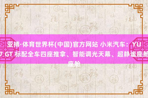 亚搏·体育世界杯(中国)官方网站 小米汽车：YU7 GT 标配全车四座推拿、智能调光天幕、超静谧座舱