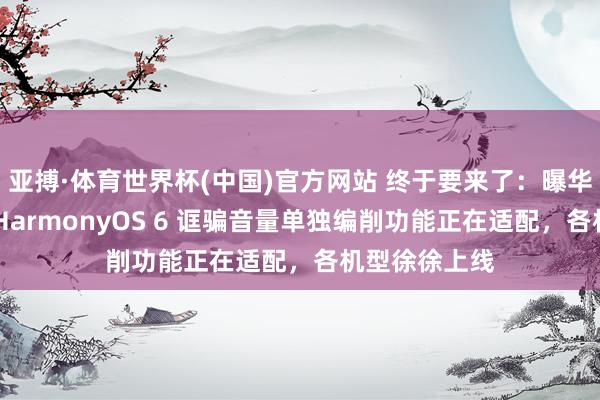 亚搏·体育世界杯(中国)官方网站 终于要来了：曝华为手机鸿蒙 HarmonyOS 6 诓骗音量单独编削功能正在适配，各机型徐徐上线