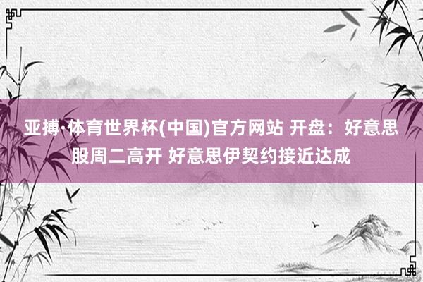 亚搏·体育世界杯(中国)官方网站 开盘:好意思股周二高开 好意思伊契约接近达成