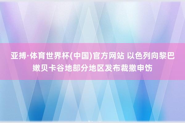 亚搏·体育世界杯(中国)官方网站 以色列向黎巴嫩贝卡谷地部分地区发布裁撤申饬