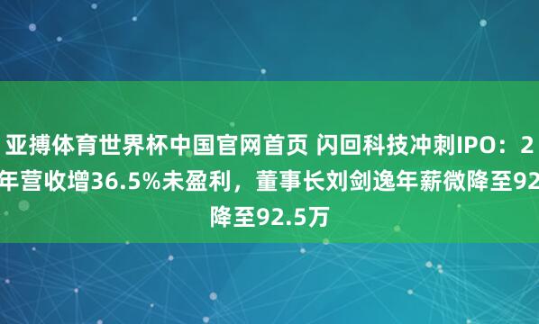 亚搏体育世界杯中国官网首页 闪回科技冲刺IPO：2025年营收增36.5%未盈利，董事长刘剑逸年薪微降至92.5万