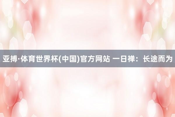 亚搏·体育世界杯(中国)官方网站 一日禅：长途而为