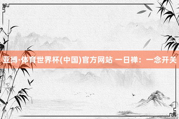 亚搏·体育世界杯(中国)官方网站 一日禅：一念开关