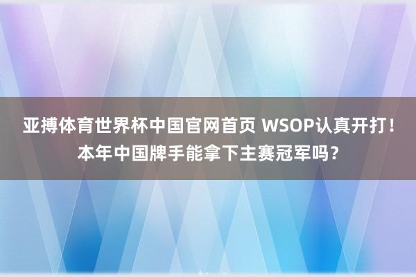 亚搏体育世界杯中国官网首页 WSOP认真开打！本年中国牌手能拿下主赛冠军吗？