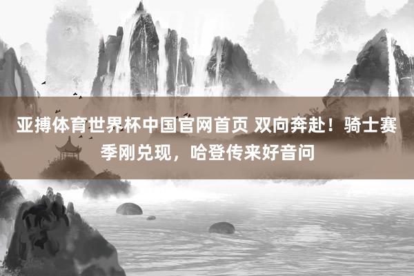 亚搏体育世界杯中国官网首页 双向奔赴！骑士赛季刚兑现，哈登传来好音问