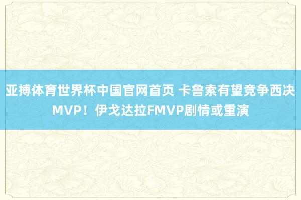 亚搏体育世界杯中国官网首页 卡鲁索有望竞争西决MVP！伊戈达拉FMVP剧情或重演