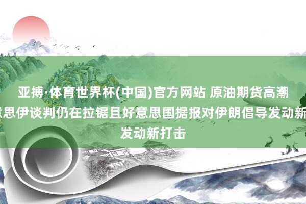 亚搏·体育世界杯(中国)官方网站 原油期货高潮 好意思伊谈判仍在拉锯且好意思国据报对伊朗倡导发动新打击