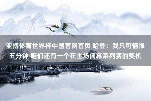亚搏体育世界杯中国官网首页 哈登：我只可恼恨五分钟 咱们还有一个在主场闭幕系列赛的契机