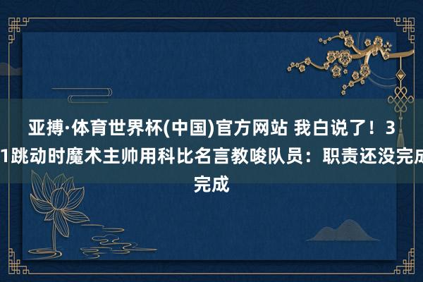 亚搏·体育世界杯(中国)官方网站 我白说了！3-1跳动时魔术主帅用科比名言教唆队员：职责还没完成